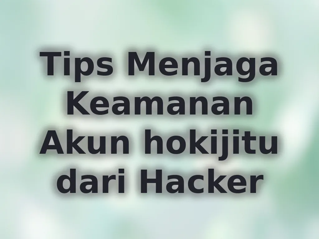 Tips Menjaga Keamanan Akun hokijitu dari Hacker
